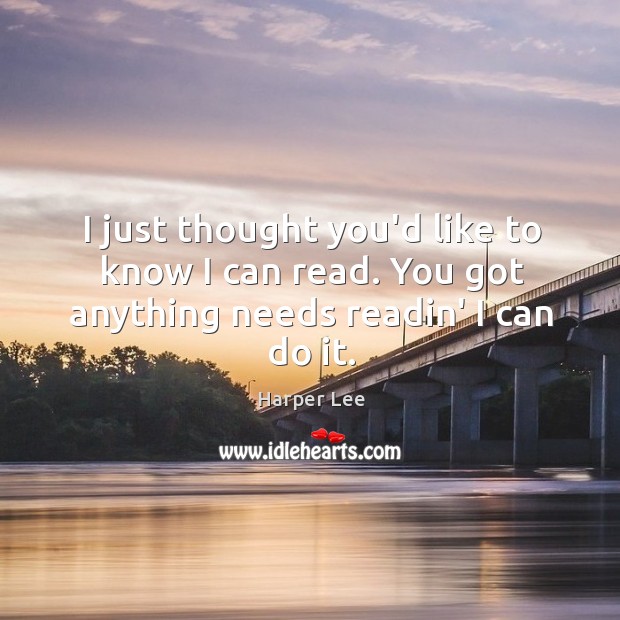 I just thought you’d like to know I can read. You got anything needs readin’ I can do it. Harper Lee Picture Quote