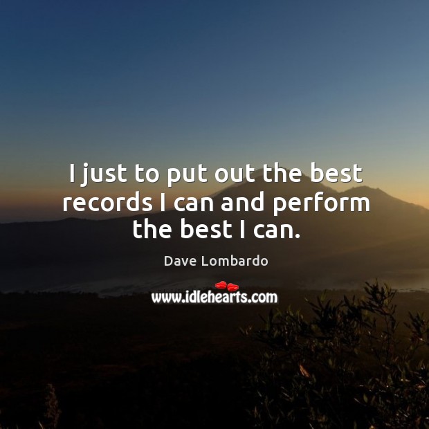 I just to put out the best records I can and perform the best I can. Dave Lombardo Picture Quote