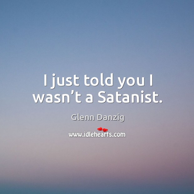 I just told you I wasn’t a satanist. Glenn Danzig Picture Quote