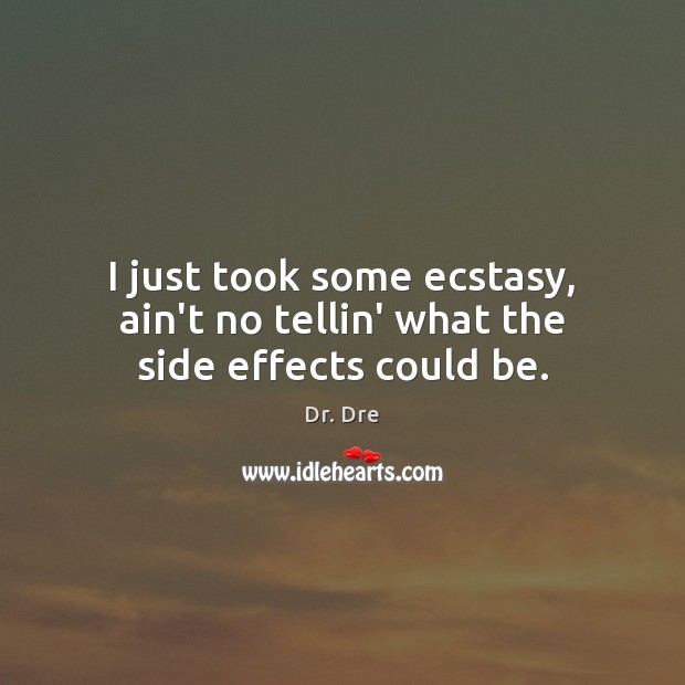I just took some ecstasy, ain’t no tellin’ what the side effects could be. Dr. Dre Picture Quote