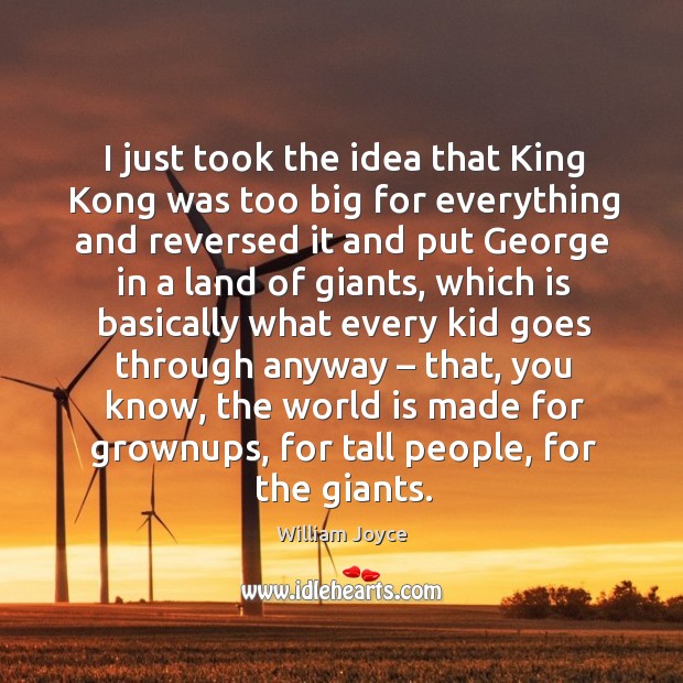 I just took the idea that king kong was too big for everything and reversed it and put William Joyce Picture Quote
