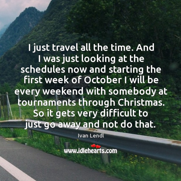 I just travel all the time. And I was just looking at Ivan Lendl Picture Quote