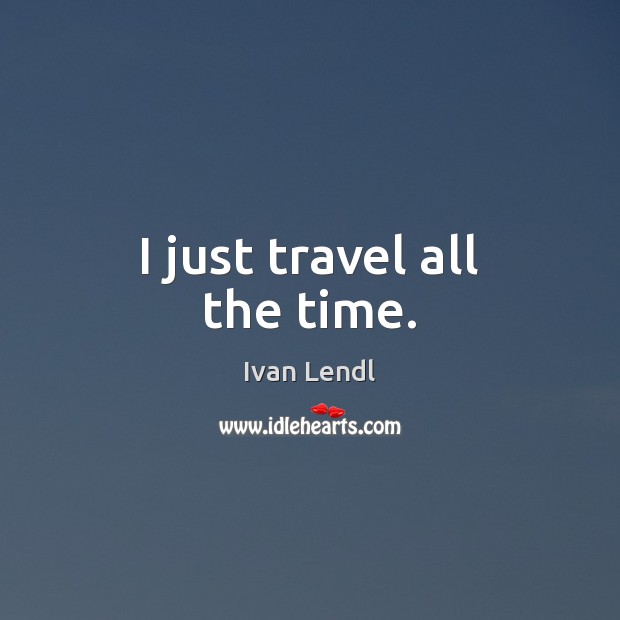 I just travel all the time. Image