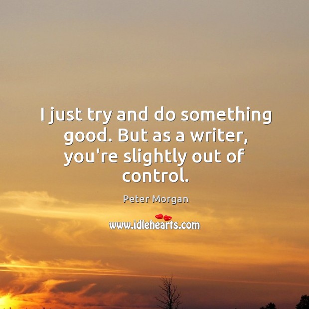 I just try and do something good. But as a writer, you’re slightly out of control. Peter Morgan Picture Quote