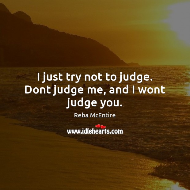 I just try not to judge. Dont judge me, and I wont judge you. Reba McEntire Picture Quote