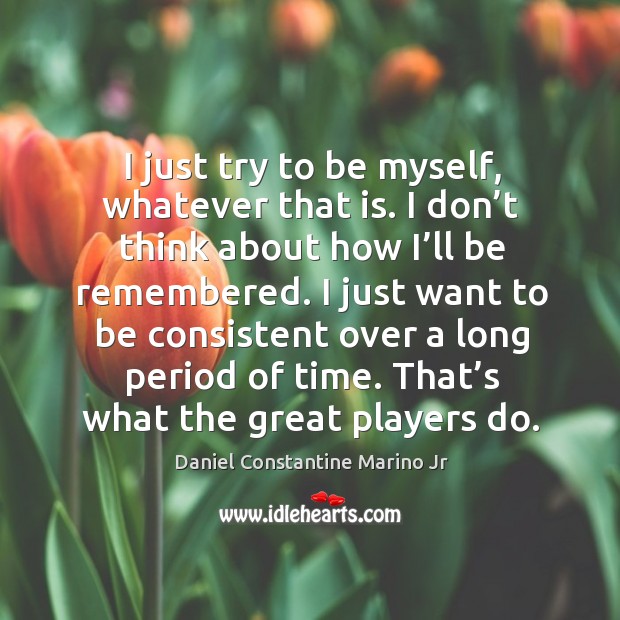 I just try to be myself, whatever that is. I don’t think about how I’ll be remembered. Daniel Constantine Marino Jr Picture Quote