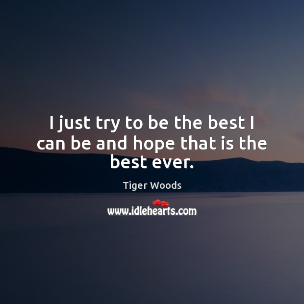 I just try to be the best I can be and hope that is the best ever. Tiger Woods Picture Quote