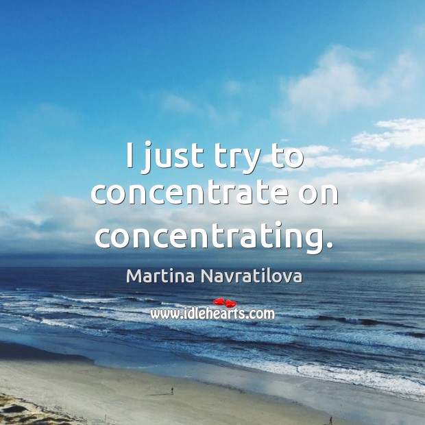 I just try to concentrate on concentrating. Martina Navratilova Picture Quote