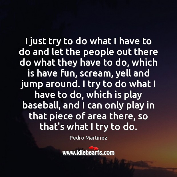 I just try to do what I have to do and let Pedro Martinez Picture Quote