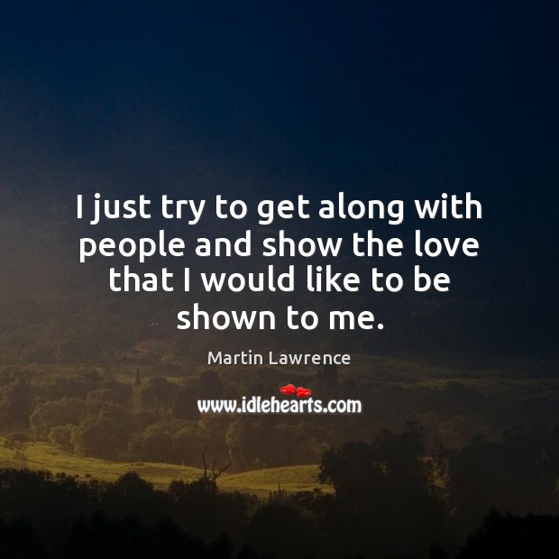I just try to get along with people and show the love that I would like to be shown to me. Martin Lawrence Picture Quote