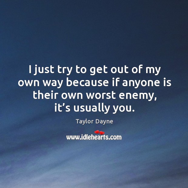 I just try to get out of my own way because if anyone is their own worst enemy, it’s usually you. Image