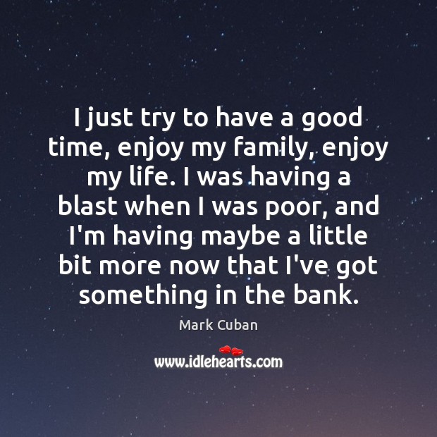 I just try to have a good time, enjoy my family, enjoy Mark Cuban Picture Quote