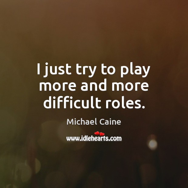 I just try to play more and more difficult roles. Michael Caine Picture Quote