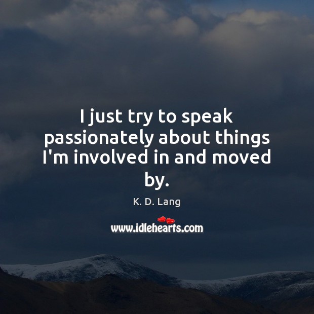 I just try to speak passionately about things I’m involved in and moved by. K. D. Lang Picture Quote