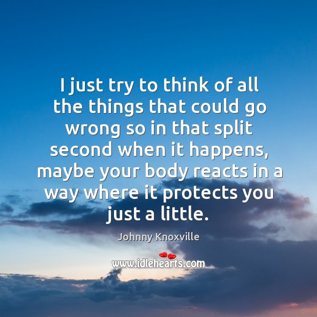 I just try to think of all the things that could go wrong so in that split second when it happens Johnny Knoxville Picture Quote