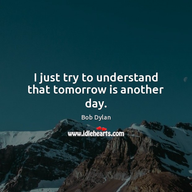 I just try to understand that tomorrow is another day. Image