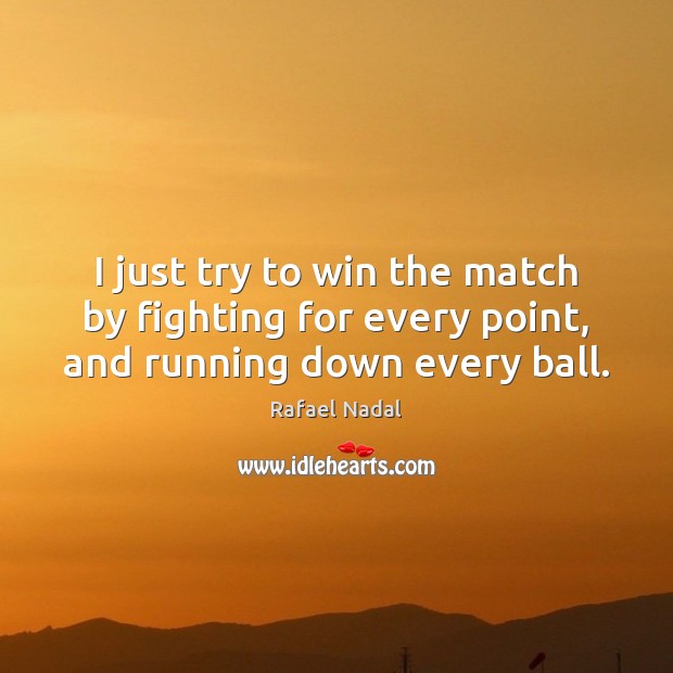 I just try to win the match by fighting for every point, and running down every ball. Rafael Nadal Picture Quote