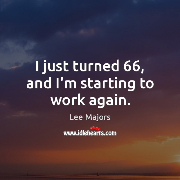 I just turned 66, and I’m starting to work again. Lee Majors Picture Quote