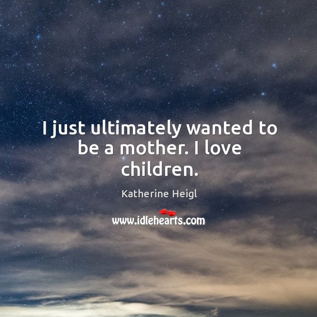 I just ultimately wanted to be a mother. I love children. Katherine Heigl Picture Quote