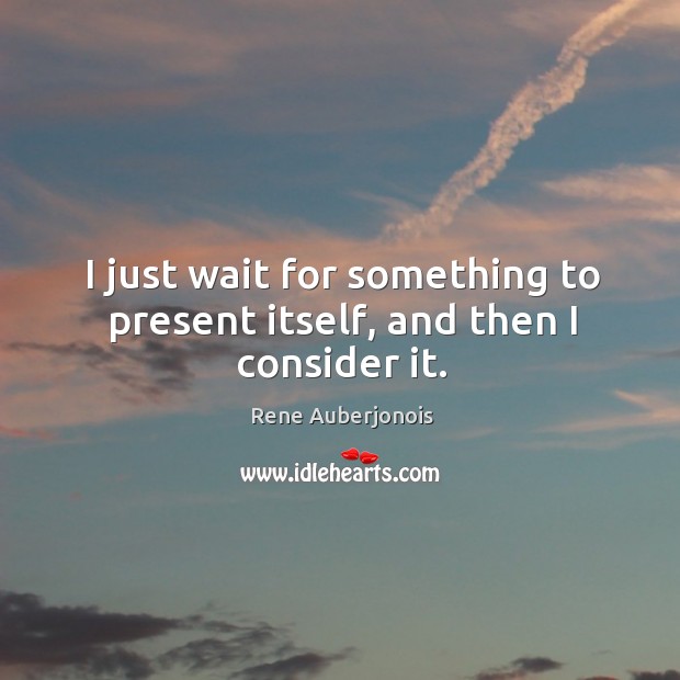I just wait for something to present itself, and then I consider it. Rene Auberjonois Picture Quote
