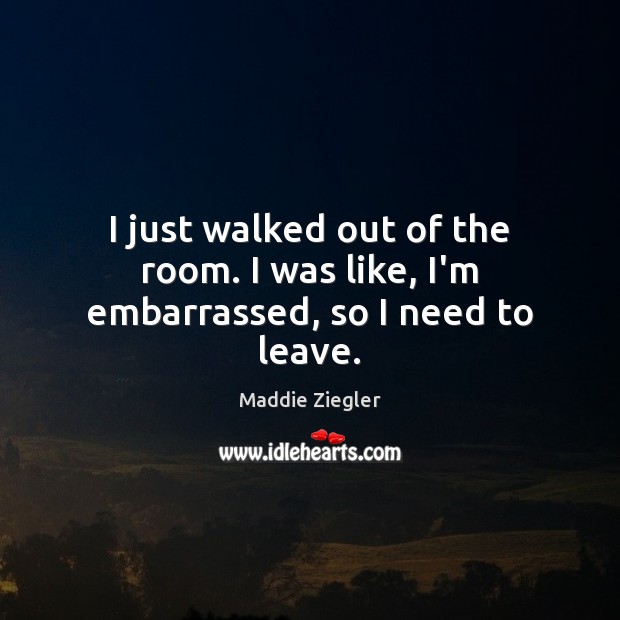 I just walked out of the room. I was like, I’m embarrassed, so I need to leave. Maddie Ziegler Picture Quote