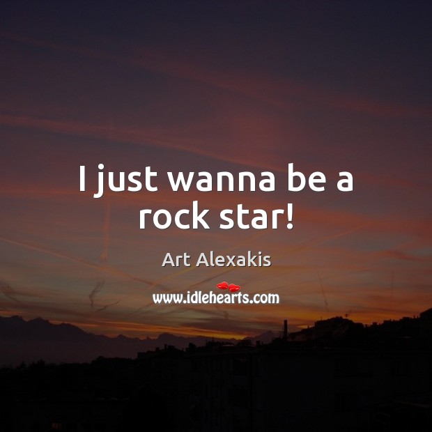 I just wanna be a rock star! 