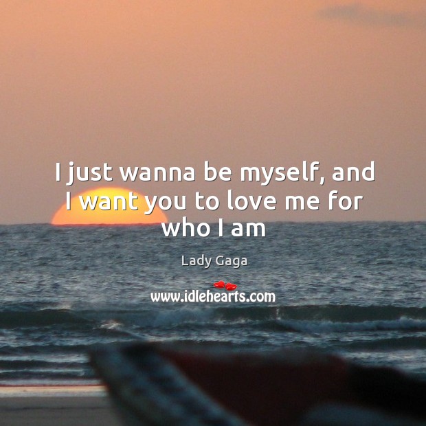 I just wanna be myself, and I want you to love me for who I am Love Me Quotes Image