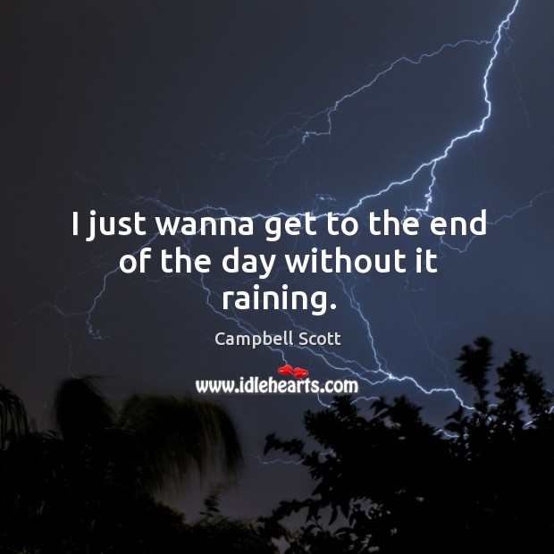 I just wanna get to the end of the day without it raining. Campbell Scott Picture Quote