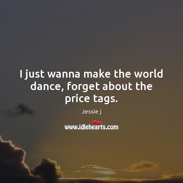 I just wanna make the world dance, forget about the price tags. Jessie j Picture Quote