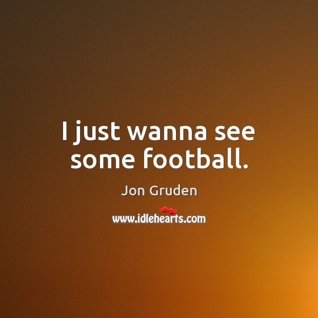 I just wanna see some football. Jon Gruden Picture Quote