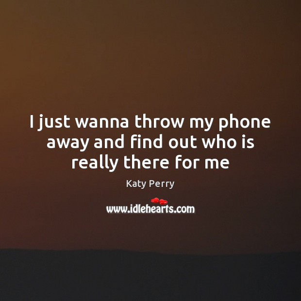 I just wanna throw my phone away and find out who is really there for me Katy Perry Picture Quote