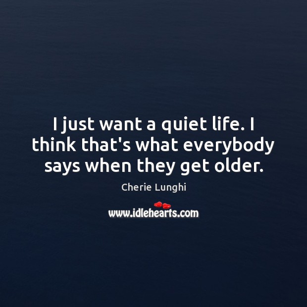 I just want a quiet life. I think that’s what everybody says when they get older. Cherie Lunghi Picture Quote