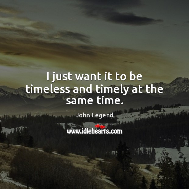 I just want it to be timeless and timely at the same time. John Legend Picture Quote