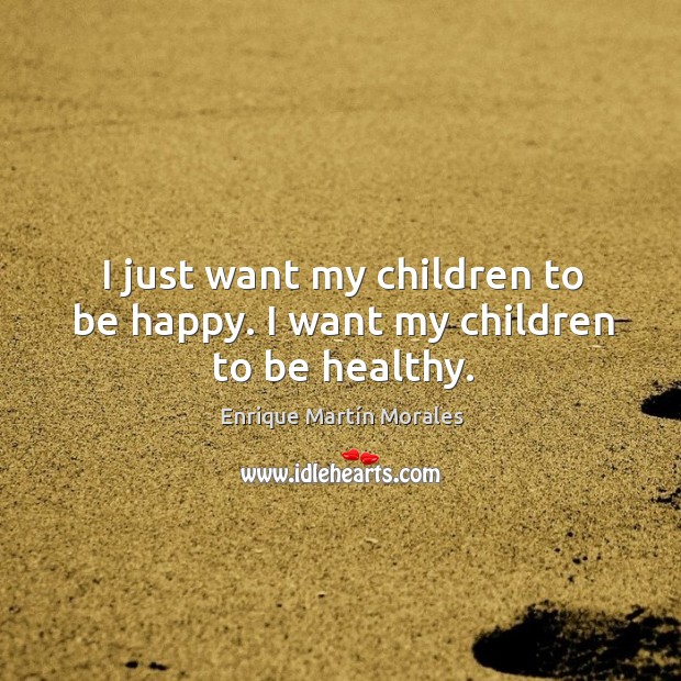 I just want my children to be happy. I want my children to be healthy. Enrique Martín Morales Picture Quote