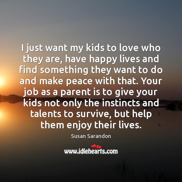 I just want my kids to love who they are, have happy Susan Sarandon Picture Quote