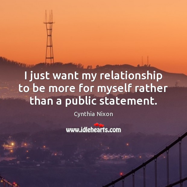 I just want my relationship to be more for myself rather than a public statement. Cynthia Nixon Picture Quote