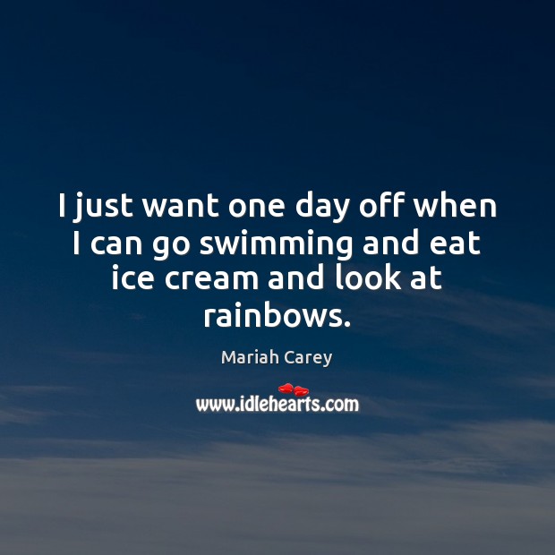 I just want one day off when I can go swimming and eat ice cream and look at rainbows. Mariah Carey Picture Quote