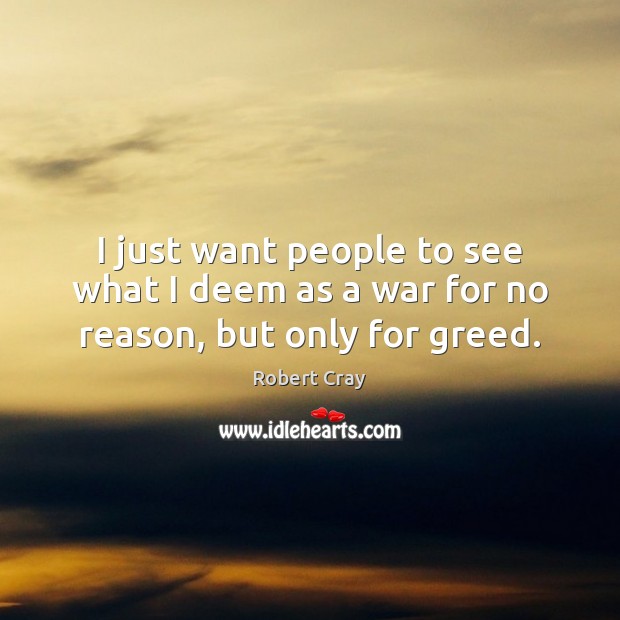 I just want people to see what I deem as a war for no reason, but only for greed. Robert Cray Picture Quote
