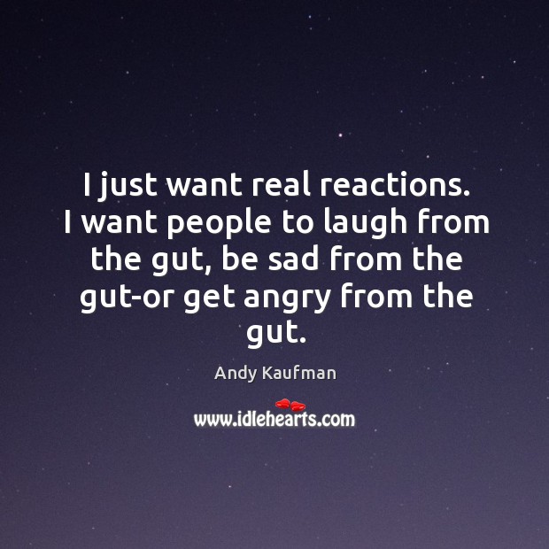 I just want real reactions. I want people to laugh from the gut, be sad from the gut-or get angry from the gut. Andy Kaufman Picture Quote
