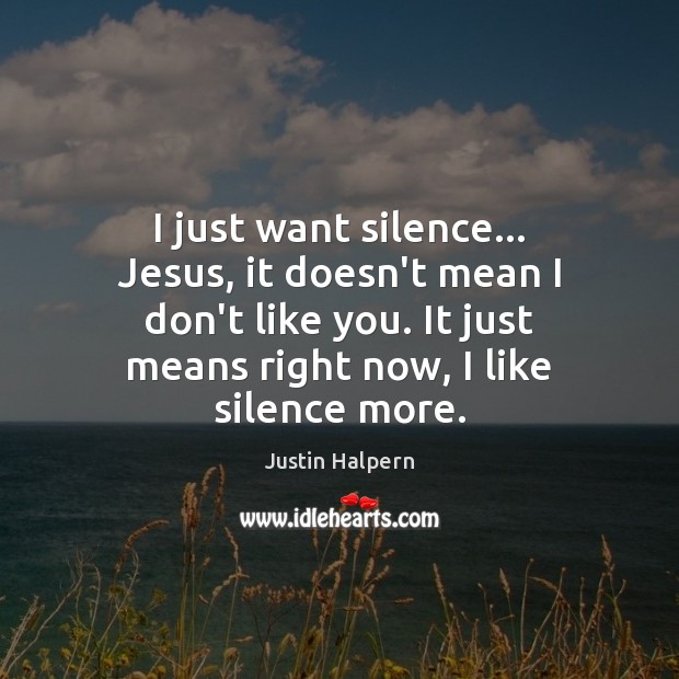 I just want silence… Jesus, it doesn’t mean I don’t like you. Image