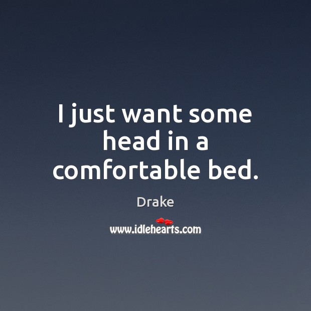 I just want some head in a comfortable bed. Drake Picture Quote