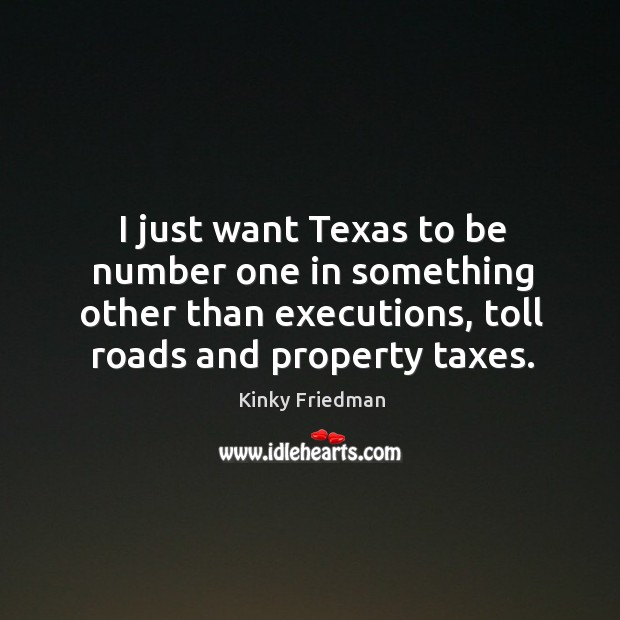 I just want texas to be number one in something other than executions, toll roads and property taxes. Kinky Friedman Picture Quote