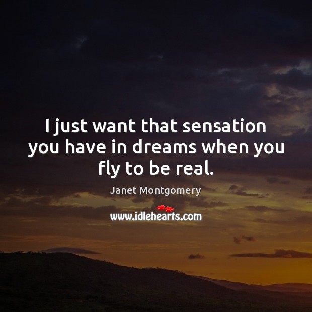 I just want that sensation you have in dreams when you fly to be real. Janet Montgomery Picture Quote
