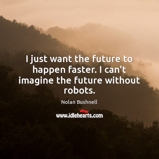 I just want the future to happen faster. I can’t imagine the future without robots. Nolan Bushnell Picture Quote
