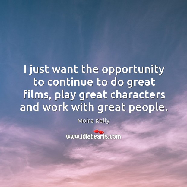 I just want the opportunity to continue to do great films, play great characters and work with great people. Moira Kelly Picture Quote
