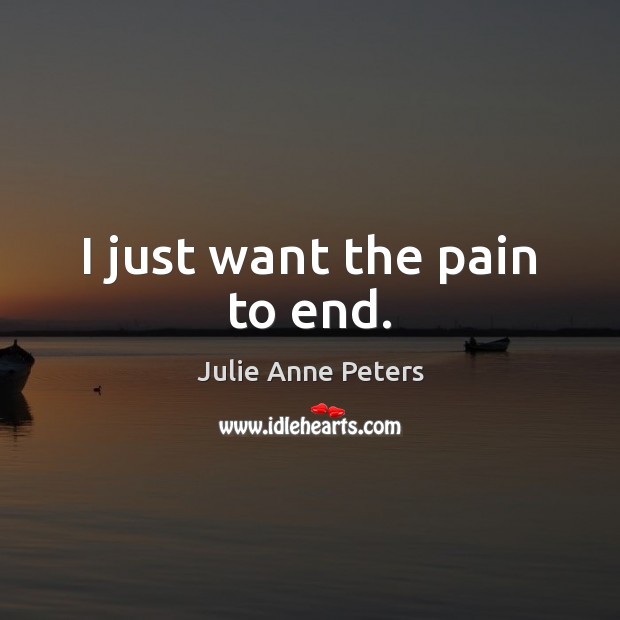 I just want the pain to end. Julie Anne Peters Picture Quote