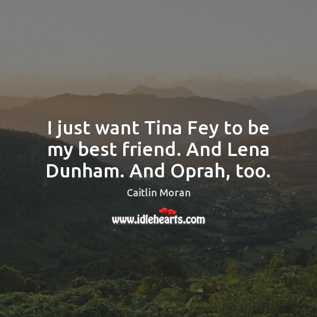 I just want Tina Fey to be my best friend. And Lena Dunham. And Oprah, too. Caitlin Moran Picture Quote