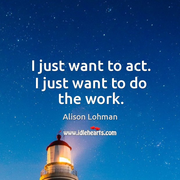 I just want to act. I just want to do the work. Alison Lohman Picture Quote