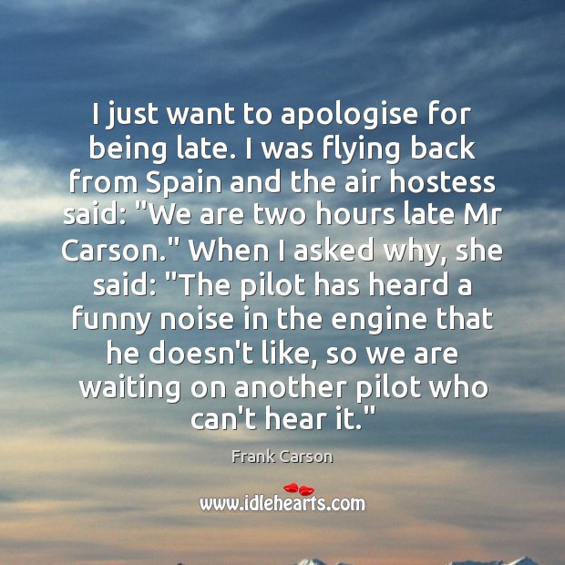 I just want to apologise for being late. I was flying back Frank Carson Picture Quote