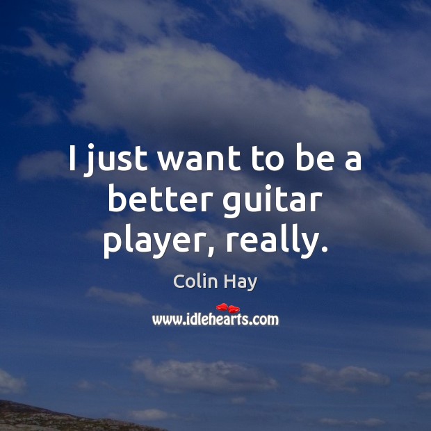 I just want to be a better guitar player, really. Colin Hay Picture Quote